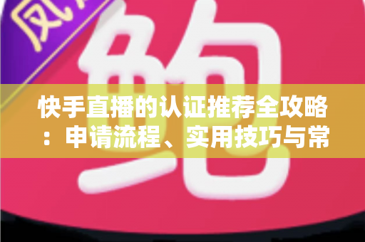 快手直播的认证推荐全攻略：申请流程、实用技巧与常见问题一站式解析