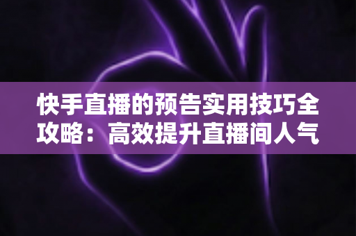 快手直播的预告实用技巧全攻略:高效提升直播间人气与观看量的实战指南 快手直播的预告实用技巧全攻略:高效提升直播间人气与观看量的实战指南