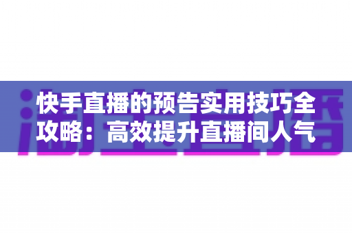 快手直播的预告实用技巧全攻略:高效提升直播间人气与观看量的实战指南 快手直播的预告实用技巧全攻略:高效提升直播间人气与观看量的实战指南