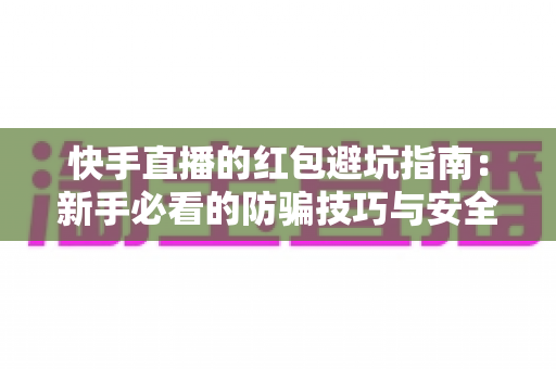 快手直播的红包避坑指南：新手必看的防骗技巧与安全领红包全攻略