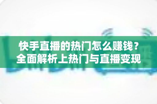 快手直播的热门怎么赚钱？全面解析上热门与直播变现的实战攻略