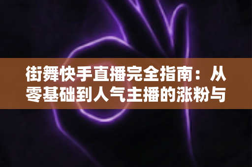街舞快手直播完全指南:从零基础到人气主播的涨粉与变现实战攻略 街舞快手直播完全指南:从零基础到人气主播的涨粉与变现实战攻略