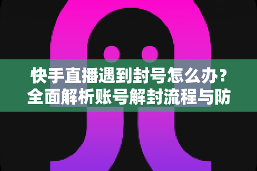 快手直播遇到封号怎么办?全面解析账号解封流程与防封实用指南 快手直播遇到封号怎么办?全面解析账号解封流程与防封实用指南