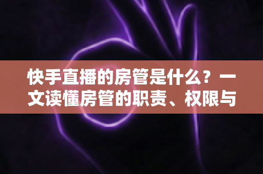 快手直播的房管是什么？一文读懂房管的职责、权限与设置技巧