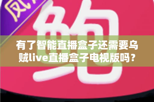 有了智能直播盒子还需要乌贼live直播盒子电视版吗?全面解析双设备共存的价值与选购策略 有了智能直播盒子还需要乌贼live直播盒子电视版吗?全面解析双设备共存的价值与选购策略