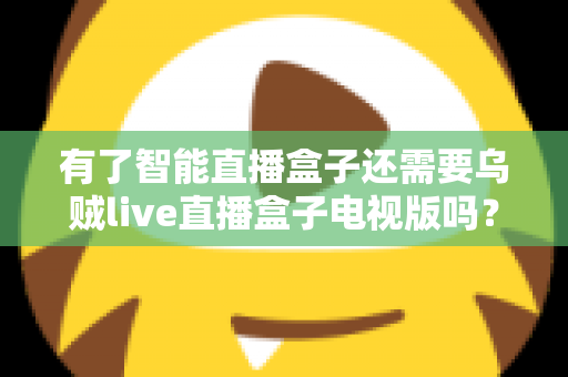 有了智能直播盒子还需要乌贼live直播盒子电视版吗?全面解析双设备共存的价值与选购策略 有了智能直播盒子还需要乌贼live直播盒子电视版吗?全面解析双设备共存的价值与选购策略
