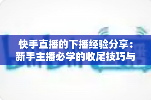 快手直播的下播经验分享:新手主播必学的收尾技巧与复盘运营全攻略 快手直播的下播经验分享:新手主播必学的收尾技巧与复盘运营全攻略