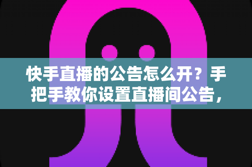 快手直播的公告怎么开?手把手教你设置直播间公告,提升互动与转化 快手直播的公告怎么开?手把手教你设置直播间公告,提升互动与转化