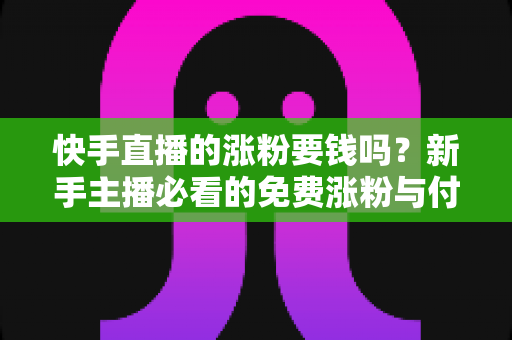 快手直播的涨粉要钱吗?新手主播必看的免费涨粉与付费推广全攻略 快手直播的涨粉要钱吗?新手主播必看的免费涨粉与付费推广全攻略