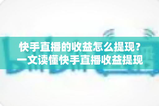 快手直播的收益怎么提现?一文读懂快手直播收益提现全流程与实用攻略 快手直播的收益怎么提现?一文读懂快手直播收益提现全流程与实用攻略