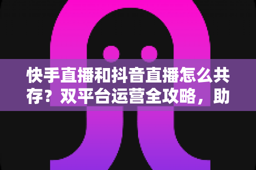 快手直播和抖音直播怎么共存?双平台运营全攻略,助你实现流量变现双丰收 快手直播和抖音直播怎么共存?双平台运营全攻略,助你实现流量变现双丰收