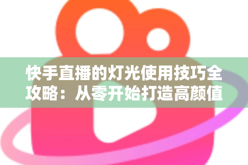 快手直播的灯光使用技巧全攻略:从零开始打造高颜值专业直播间的完整指南 快手直播的灯光使用技巧全攻略:从零开始打造高颜值专业直播间的完整指南