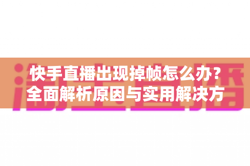 快手直播出现掉帧怎么办?全面解析原因与实用解决方案,让你的直播间流畅如初 快手直播出现掉帧怎么办?全面解析原因与实用解决方案,让你的直播间流畅如初