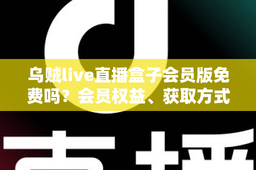 乌贼live直播盒子会员版免费吗？会员权益、获取方式与避坑指南全面解析