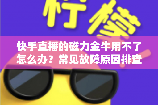 快手直播的磁力金牛用不了怎么办?常见故障原因排查与实用解决方案全攻略 快手直播的磁力金牛用不了怎么办?常见故障原因排查与实用解决方案全攻略