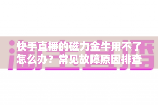 快手直播的磁力金牛用不了怎么办?常见故障原因排查与实用解决方案全攻略 快手直播的磁力金牛用不了怎么办?常见故障原因排查与实用解决方案全攻略