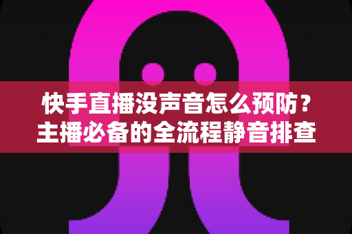 快手直播没声音怎么预防?主播必备的全流程静音排查与防护实用指南 快手直播没声音怎么预防?主播必备的全流程静音排查与防护实用指南