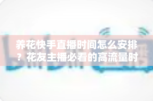 养花快手直播时间怎么安排?花友主播必看的高流量时段规划全攻略 养花快手直播时间怎么安排?花友主播必看的高流量时段规划全攻略