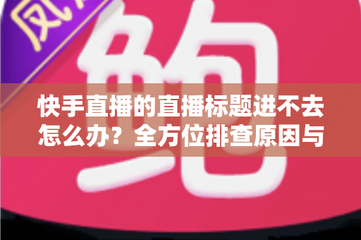 快手直播的直播标题进不去怎么办?全方位排查原因与实用解决方法一站式指南 快手直播的直播标题进不去怎么办?全方位排查原因与实用解决方法一站式指南