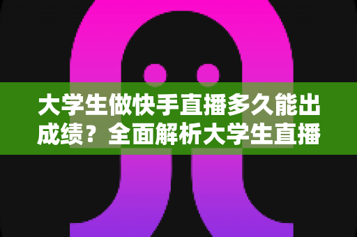 大学生做快手直播多久能出成绩?全面解析大学生直播成长周期、影响因素与快速见效的实战指南 大学生做快手直播多久能出成绩?全面解析大学生直播成长周期、影响因素与快速见效的实战指南