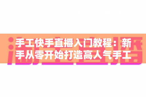 手工快手直播入门教程:新手从零开始打造高人气手工直播间的完全指南 手工快手直播入门教程:新手从零开始打造高人气手工直播间的完全指南
