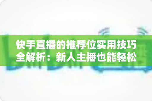 快手直播的推荐位实用技巧全解析:新人主播也能轻松撬动平台流量 快手直播的推荐位实用技巧全解析:新人主播也能轻松撬动平台流量