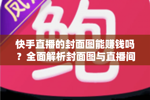 快手直播的封面图能赚钱吗?全面解析封面图与直播间收益的真实关系 快手直播的封面图能赚钱吗?全面解析封面图与直播间收益的真实关系