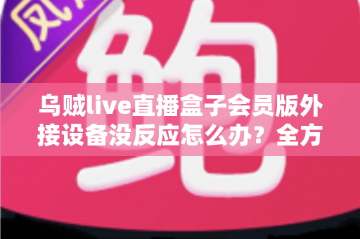 乌贼live直播盒子会员版外接设备没反应怎么办?全方位排查指南与实用解决方案 乌贼live直播盒子会员版外接设备没反应怎么办?全方位排查指南与实用解决方案