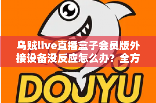 乌贼live直播盒子会员版外接设备没反应怎么办?全方位排查指南与实用解决方案 乌贼live直播盒子会员版外接设备没反应怎么办?全方位排查指南与实用解决方案