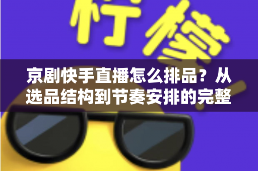 京剧快手直播怎么排品?从选品结构到节奏安排的完整实战指南 京剧快手直播怎么排品?从选品结构到节奏安排的完整实战指南