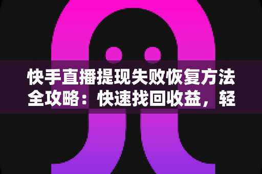 快手直播提现失败恢复方法全攻略：快速找回收益，轻松化解提现难题