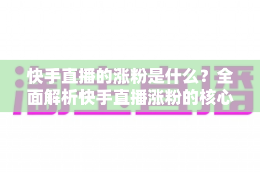 快手直播的涨粉是什么?全面解析快手直播涨粉的核心逻辑与实用技巧 快手直播的涨粉是什么?全面解析快手直播涨粉的核心逻辑与实用技巧