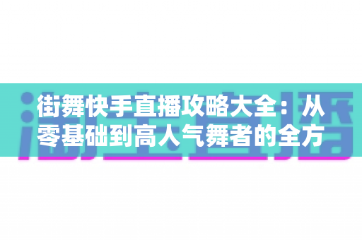 街舞快手直播攻略大全:从零基础到高人气舞者的全方位实战指南 街舞快手直播攻略大全:从零基础到高人气舞者的全方位实战指南