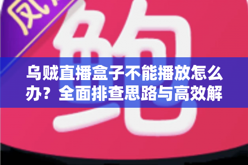 乌贼直播盒子不能播放怎么办?全面排查思路与高效解决指南 乌贼直播盒子不能播放怎么办?全面排查思路与高效解决指南