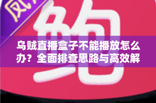 乌贼直播盒子不能播放怎么办?全面排查思路与高效解决指南 乌贼直播盒子不能播放怎么办?全面排查思路与高效解决指南