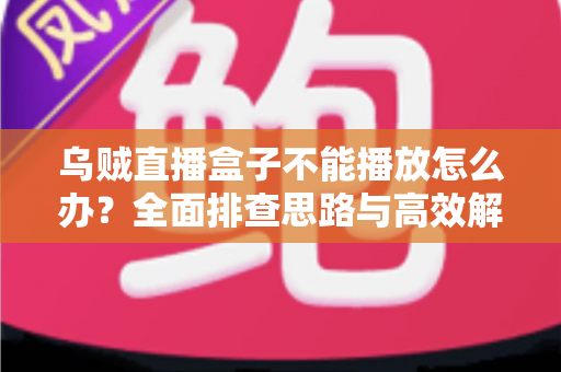乌贼直播盒子不能播放怎么办？全面排查思路与高效解决指南