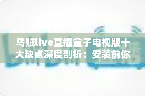 乌贼live直播盒子电视版十大缺点深度剖析:安装前你必须了解的真实体验与避坑指南 乌贼live直播盒子电视版十大缺点深度剖析:安装前你必须了解的真实体验与避坑指南