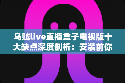 乌贼live直播盒子电视版十大缺点深度剖析:安装前你必须了解的真实体验与避坑指南 乌贼live直播盒子电视版十大缺点深度剖析:安装前你必须了解的真实体验与避坑指南