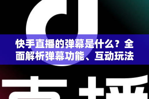 快手直播的弹幕是什么?全面解析弹幕功能、互动玩法与使用技巧 快手直播的弹幕是什么?全面解析弹幕功能、互动玩法与使用技巧
