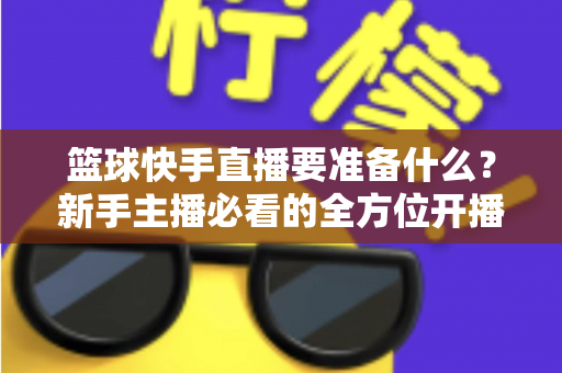 篮球快手直播要准备什么?新手主播必看的全方位开播指南(2025实用版) 篮球快手直播要准备什么?新手主播必看的全方位开播指南(2025实用版)
