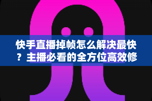 快手直播掉帧怎么解决最快?主播必看的全方位高效修复指南与实用优化技巧 快手直播掉帧怎么解决最快?主播必看的全方位高效修复指南与实用优化技巧