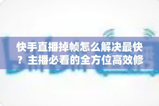 快手直播掉帧怎么解决最快?主播必看的全方位高效修复指南与实用优化技巧 快手直播掉帧怎么解决最快?主播必看的全方位高效修复指南与实用优化技巧