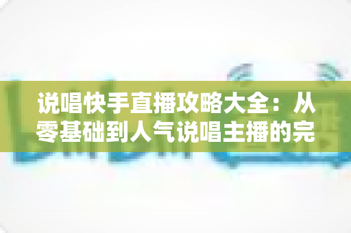 说唱快手直播攻略大全：从零基础到人气说唱主播的完整实战指南