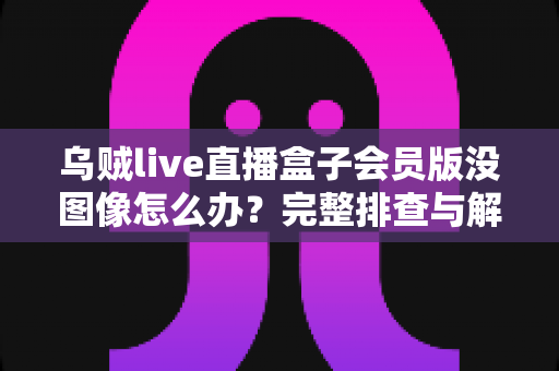 乌贼live直播盒子会员版没图像怎么办?完整排查与解决指南助你快速恢复观看 乌贼live直播盒子会员版没图像怎么办?完整排查与解决指南助你快速恢复观看