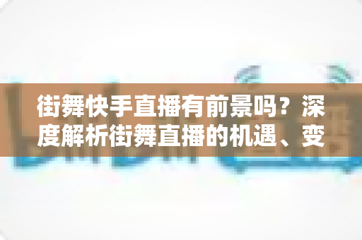 街舞快手直播有前景吗?深度解析街舞直播的机遇、变现路径与实战指南 街舞快手直播有前景吗?深度解析街舞直播的机遇、变现路径与实战指南