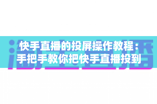 快手直播的投屏操作教程:手把手教你把快手直播投到电视大屏,观看体验翻倍 快手直播的投屏操作教程:手把手教你把快手直播投到电视大屏,观看体验翻倍