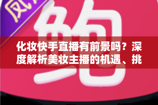 化妆快手直播有前景吗?深度解析美妆主播的机遇、挑战与变现全路径 化妆快手直播有前景吗?深度解析美妆主播的机遇、挑战与变现全路径