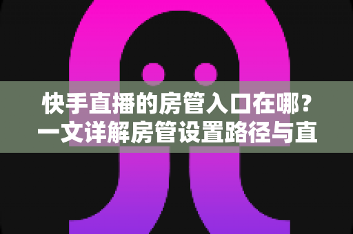 快手直播的房管入口在哪?一文详解房管设置路径与直播间管理技巧,助你打造秩序井然的直播间 快手直播的房管入口在哪?一文详解房管设置路径与直播间管理技巧,助你打造秩序井然的直播间