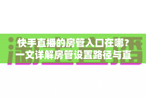 快手直播的房管入口在哪?一文详解房管设置路径与直播间管理技巧,助你打造秩序井然的直播间 快手直播的房管入口在哪?一文详解房管设置路径与直播间管理技巧,助你打造秩序井然的直播间