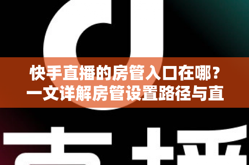 快手直播的房管入口在哪?一文详解房管设置路径与直播间管理技巧,助你打造秩序井然的直播间 快手直播的房管入口在哪?一文详解房管设置路径与直播间管理技巧,助你打造秩序井然的直播间
